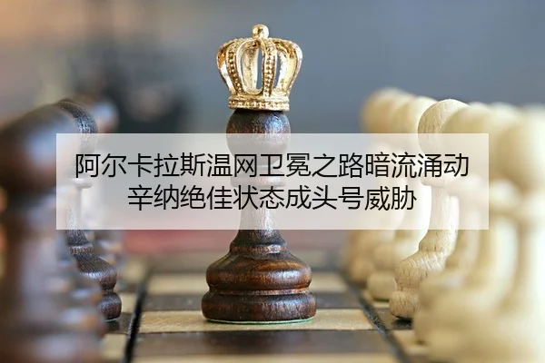 阿尔卡拉斯温网卫冕之路暗流涌动 辛纳绝佳状态成头号威胁
