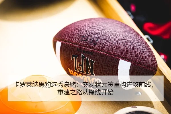 卡罗莱纳黑豹选秀豪赌：交易状元签重构进攻前线，重建之路从锋线开始
