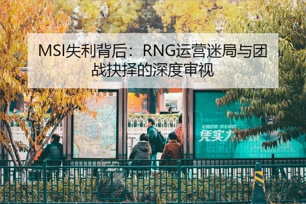 MSI失利背后：RNG运营迷局与团战抉择的深度审视