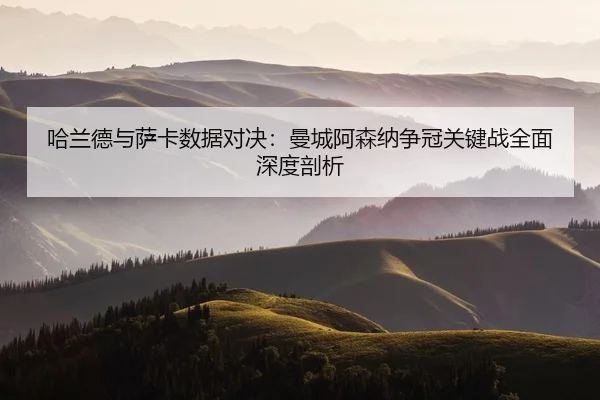 哈兰德与萨卡数据对决：曼城阿森纳争冠关键战全面深度剖析