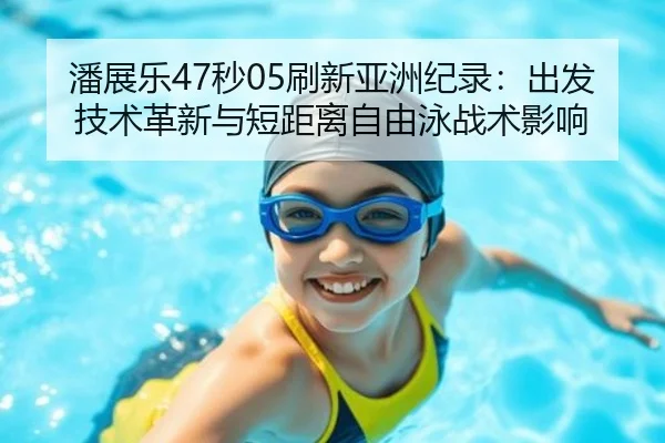 潘展乐47秒05刷新亚洲纪录：出发技术革新与短距离自由泳战术影响