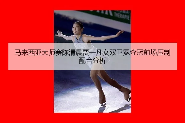 马来西亚大师赛陈清晨贾一凡女双卫冕夺冠前场压制配合分析