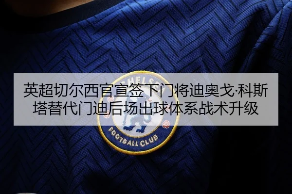 英超切尔西官宣签下门将迪奥戈·科斯塔替代门迪后场出球体系战术升级