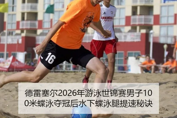 德雷塞尔2026年游泳世锦赛男子100米蝶泳夺冠后水下蝶泳腿提速秘诀
