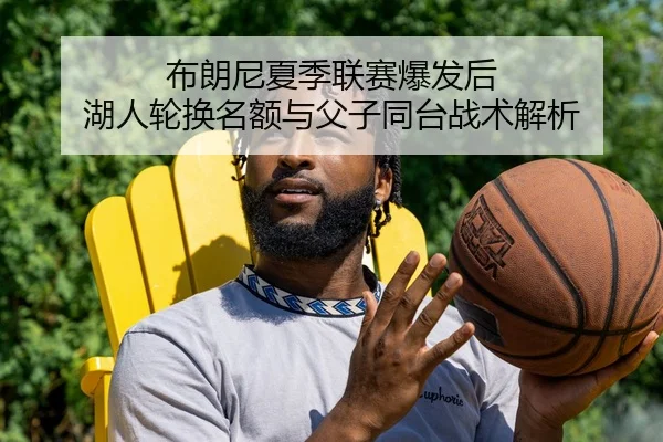 布朗尼夏季联赛爆发后 湖人轮换名额与父子同台战术解析