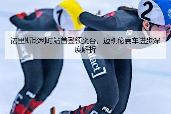 nuo-li-si-bi-li-shi-zhan-shou-deng-ling-jiang-tai-mai-kai-lun-sai-che-jin-bu-shen-du-jie-xi-2-508.jpg